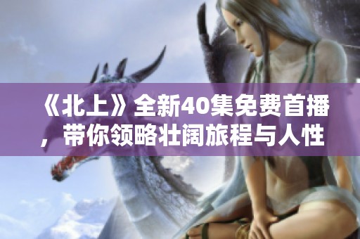 《北上》全新40集免费首播，带你领略壮阔旅程与人性碰撞