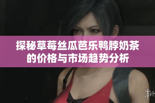 探秘草莓丝瓜芭乐鸭脖奶茶的价格与市场趋势分析