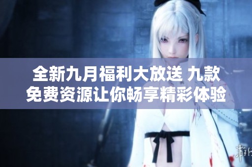全新九月福利大放送 九款免费资源让你畅享精彩体验