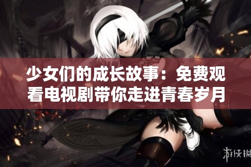 少女们的成长故事：免费观看电视剧带你走进青春岁月