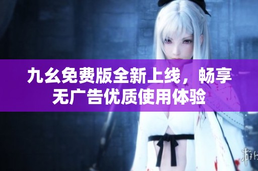 九幺免费版全新上线，畅享无广告优质使用体验