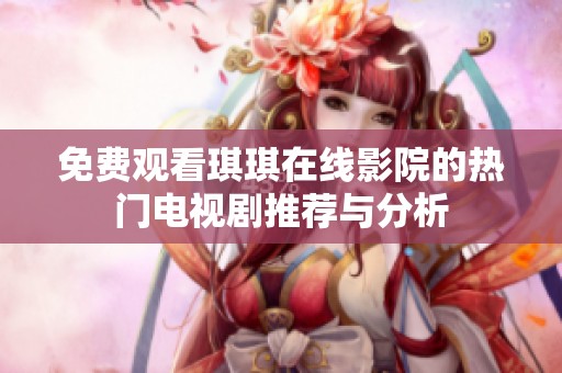 免费观看琪琪在线影院的热门电视剧推荐与分析