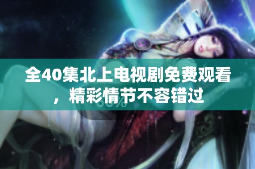 全40集北上电视剧免费观看，精彩情节不容错过