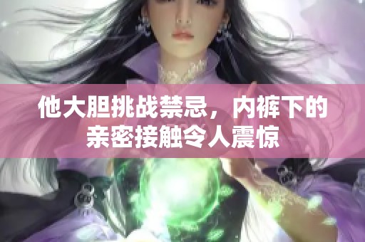 他大胆挑战禁忌，内裤下的亲密接触令人震惊