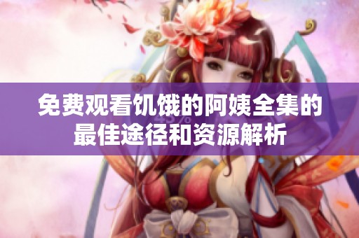 免费观看饥饿的阿姨全集的最佳途径和资源解析