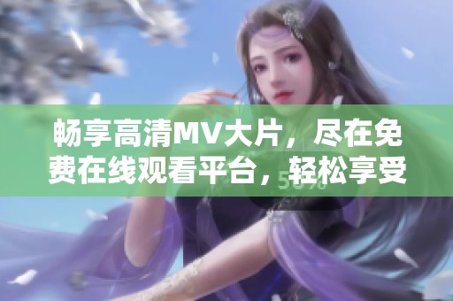 畅享高清MV大片，尽在免费在线观看平台，轻松享受音乐盛宴