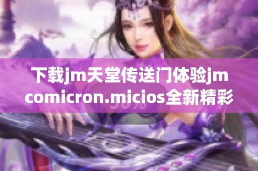 下载jm天堂传送门体验jmcomicron.micios全新精彩内容和功能