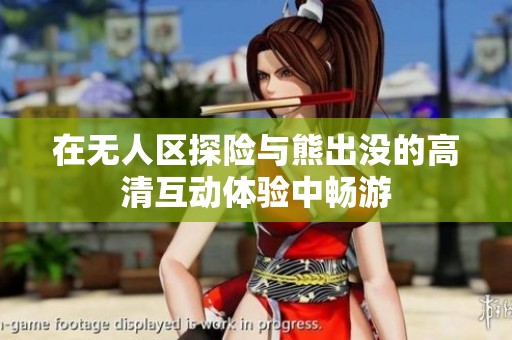 在无人区探险与熊出没的高清互动体验中畅游