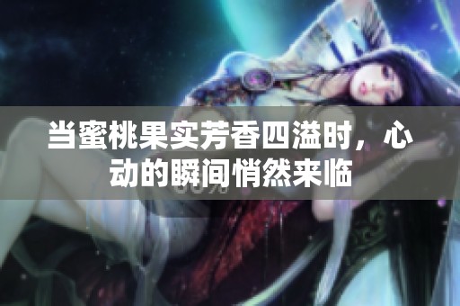 当蜜桃果实芳香四溢时，心动的瞬间悄然来临