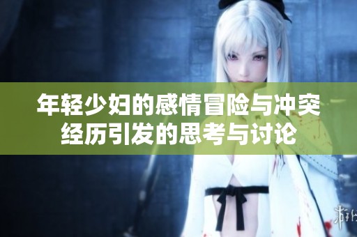 年轻少妇的感情冒险与冲突经历引发的思考与讨论