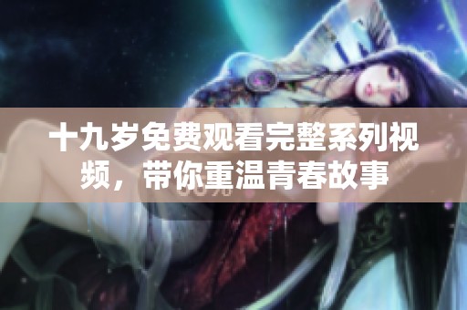 十九岁免费观看完整系列视频，带你重温青春故事