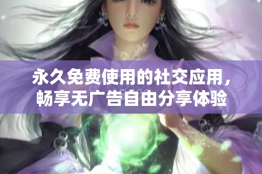 永久免费使用的社交应用，畅享无广告自由分享体验