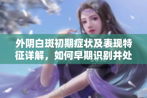 外阴白斑初期症状及表现特征详解，如何早期识别并处理