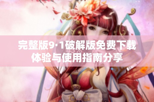 完整版9·1破解版免费下载体验与使用指南分享