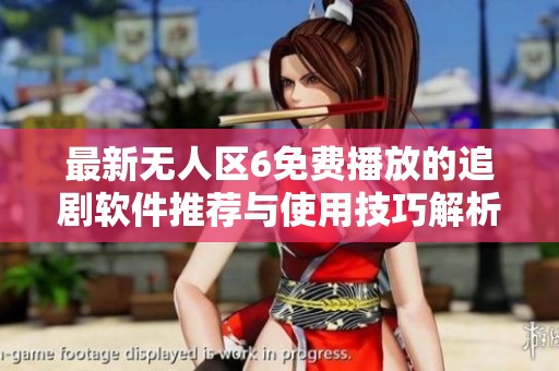 最新无人区6免费播放的追剧软件推荐与使用技巧解析