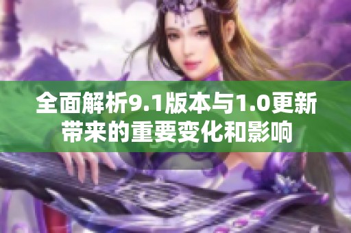 全面解析9.1版本与1.0更新带来的重要变化和影响
