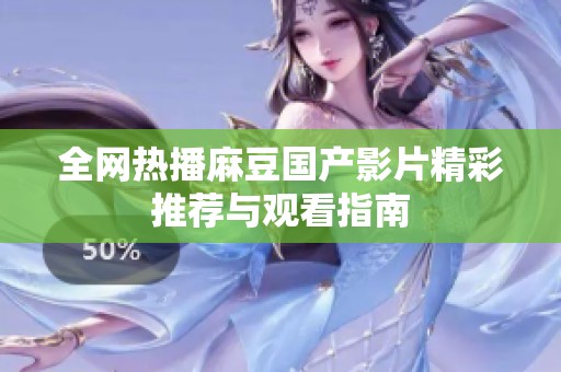 全网热播麻豆国产影片精彩推荐与观看指南