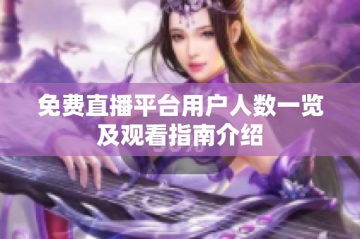 免费直播平台用户人数一览及观看指南介绍