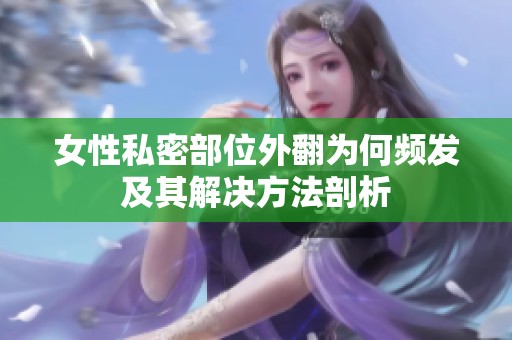 女性私密部位外翻为何频发及其解决方法剖析