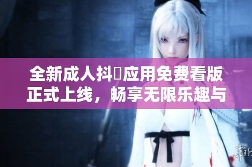 全新成人抖抈应用免费看版正式上线，畅享无限乐趣与惊喜