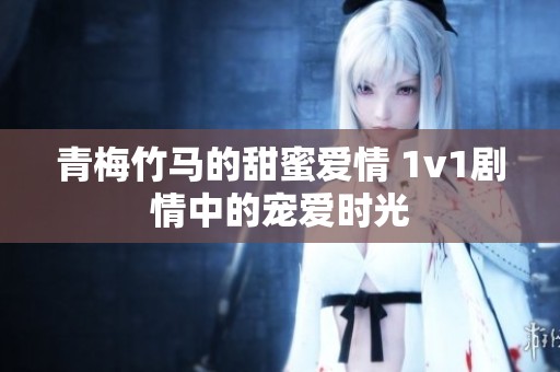 青梅竹马的甜蜜爱情 1v1剧情中的宠爱时光