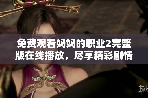 免费观看妈妈的职业2完整版在线播放，尽享精彩剧情与感人故事