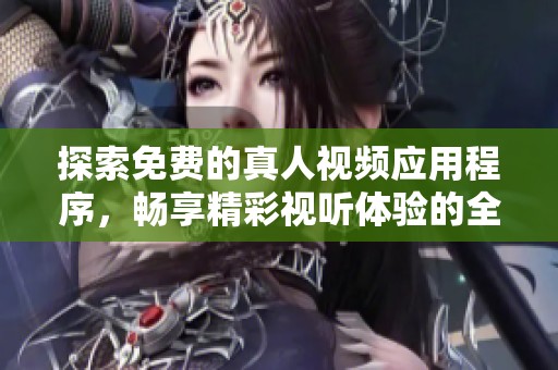 探索免费的真人视频应用程序，畅享精彩视听体验的全新选择