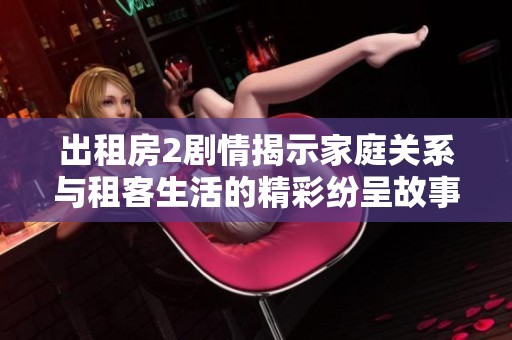 出租房2剧情揭示家庭关系与租客生活的精彩纷呈故事