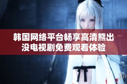 韩国网络平台畅享高清熊出没电视剧免费观看体验