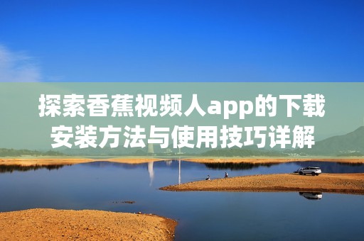 探索香蕉视频人app的下载安装方法与使用技巧详解