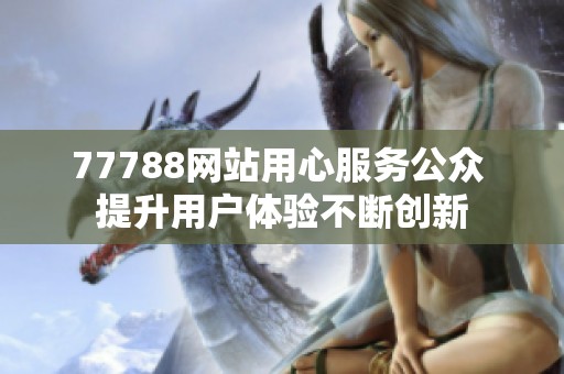 77788网站用心服务公众 提升用户体验不断创新