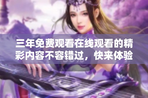 三年免费观看在线观看的精彩内容不容错过，快来体验吧！