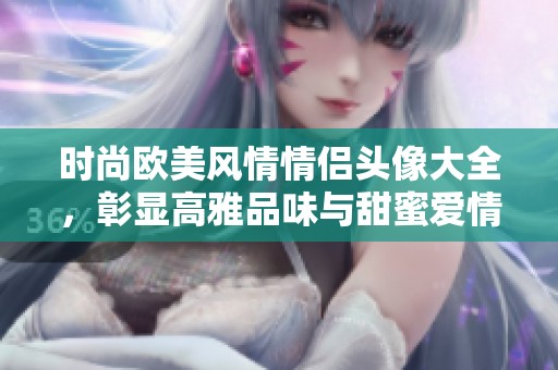 时尚欧美风情情侣头像大全，彰显高雅品味与甜蜜爱情