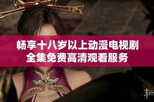 畅享十八岁以上动漫电视剧全集免费高清观看服务