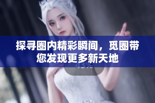 探寻圈内精彩瞬间，觅圈带您发现更多新天地