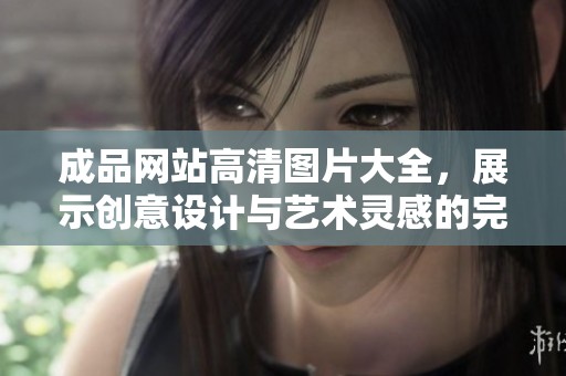 成品网站高清图片大全，展示创意设计与艺术灵感的完美集合