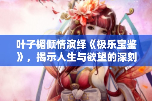 叶子楣倾情演绎《极乐宝鉴》，揭示人生与欲望的深刻故事