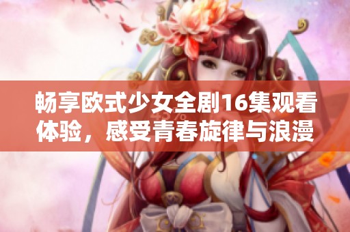 畅享欧式少女全剧16集观看体验，感受青春旋律与浪漫故事
