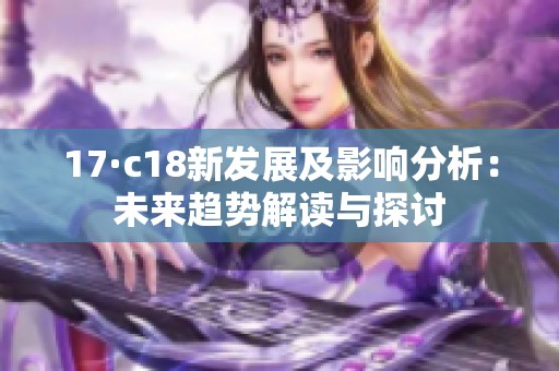 17·c18新发展及影响分析：未来趋势解读与探讨