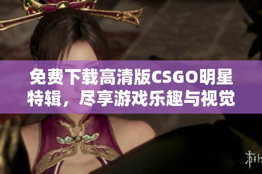 免费下载高清版CSGO明星特辑，尽享游戏乐趣与视觉盛宴