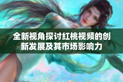 全新视角探讨红桃视频的创新发展及其市场影响力