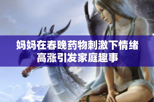 妈妈在春晚药物刺激下情绪高涨引发家庭趣事