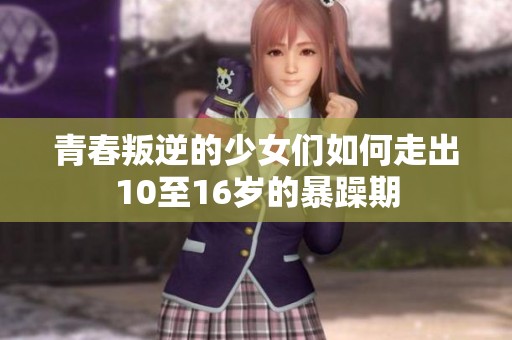 青春叛逆的少女们如何走出10至16岁的暴躁期