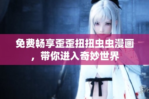 免费畅享歪歪扭扭虫虫漫画，带你进入奇妙世界
