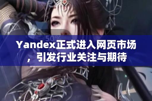 Yandex正式进入网页市场，引发行业关注与期待