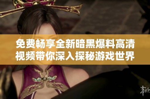 免费畅享全新暗黑爆料高清视频带你深入探秘游戏世界