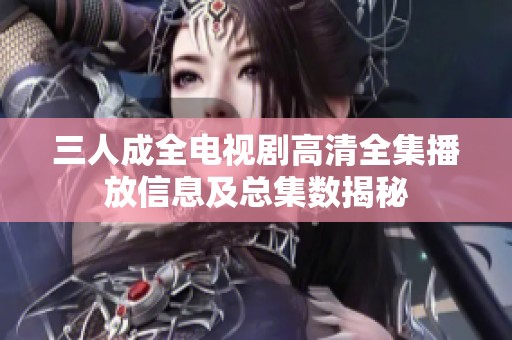 三人成全电视剧高清全集播放信息及总集数揭秘