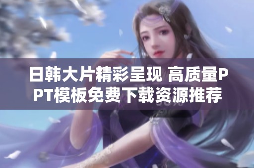 日韩大片精彩呈现 高质量PPT模板免费下载资源推荐