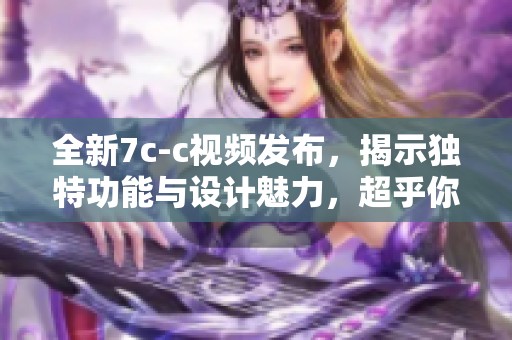 全新7c-c视频发布，揭示独特功能与设计魅力，超乎你的想象！