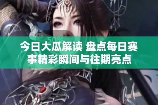 今日大瓜解读 盘点每日赛事精彩瞬间与往期亮点